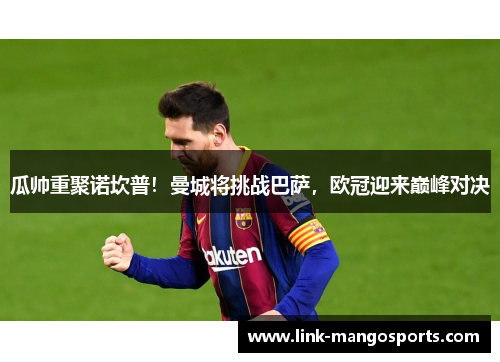 瓜帅重聚诺坎普！曼城将挑战巴萨，欧冠迎来巅峰对决