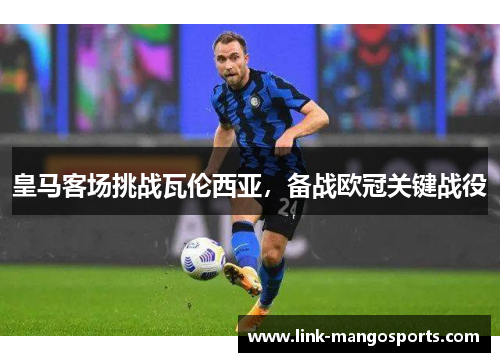 皇马客场挑战瓦伦西亚，备战欧冠关键战役
