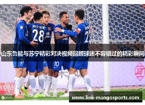 山东鲁能与苏宁精彩对决视频回顾球迷不容错过的精彩瞬间