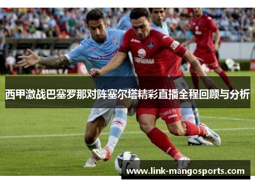 西甲激战巴塞罗那对阵塞尔塔精彩直播全程回顾与分析