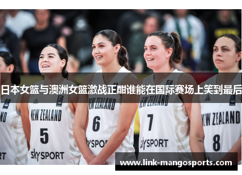 日本女篮与澳洲女篮激战正酣谁能在国际赛场上笑到最后