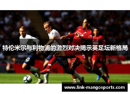 特伦米尔与利物浦的激烈对决揭示英足坛新格局